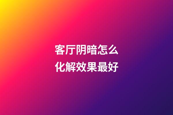 客厅阴暗怎么化解效果最好