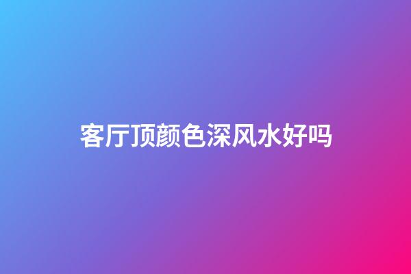 客厅顶颜色深风水好吗