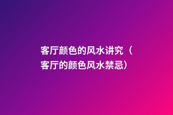 客厅颜色的风水讲究（客厅的颜色风水禁忌）