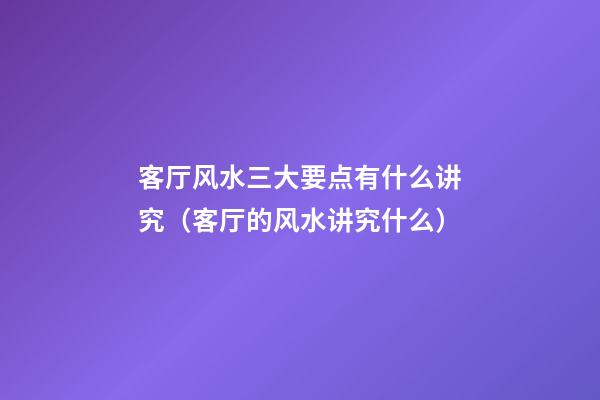 客厅风水三大要点有什么讲究（客厅的风水讲究什么）