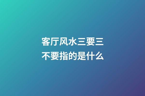 客厅风水三要三不要指的是什么