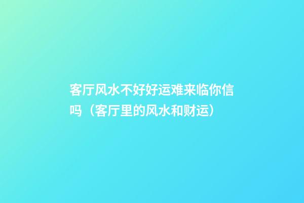 客厅风水不好好运难来临你信吗（客厅里的风水和财运）