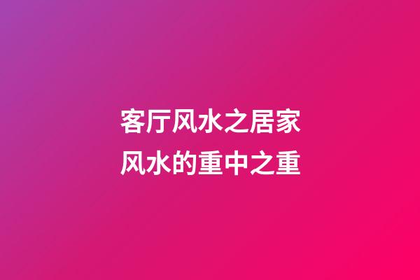 客厅风水之居家风水的重中之重