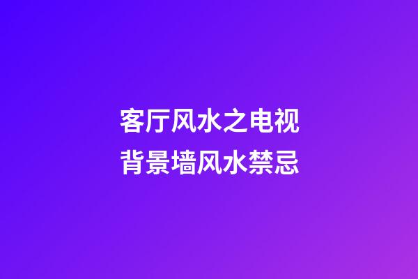 客厅风水之电视背景墙风水禁忌