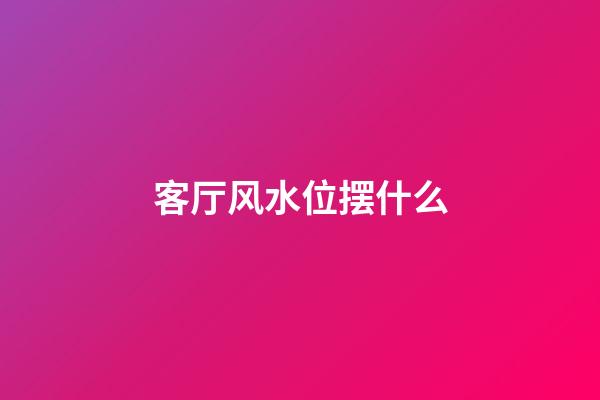 客厅风水位摆什么