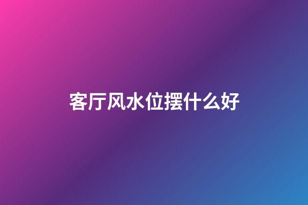 客厅风水位摆什么好