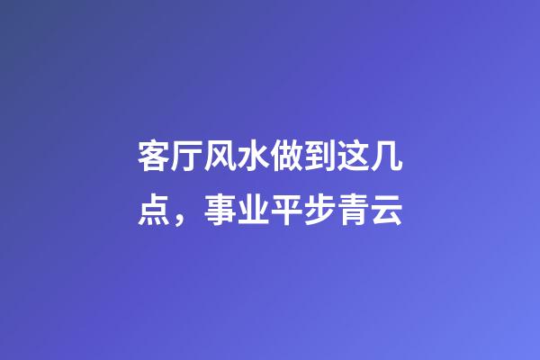 客厅风水做到这几点，事业平步青云