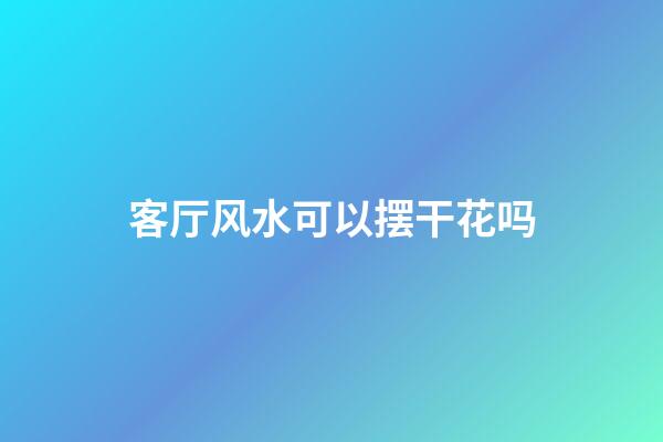 客厅风水可以摆干花吗