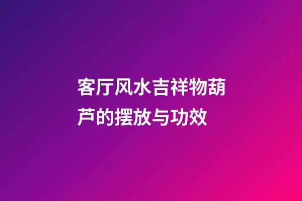 客厅风水吉祥物葫芦的摆放与功效
