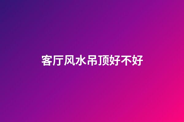 客厅风水吊顶好不好