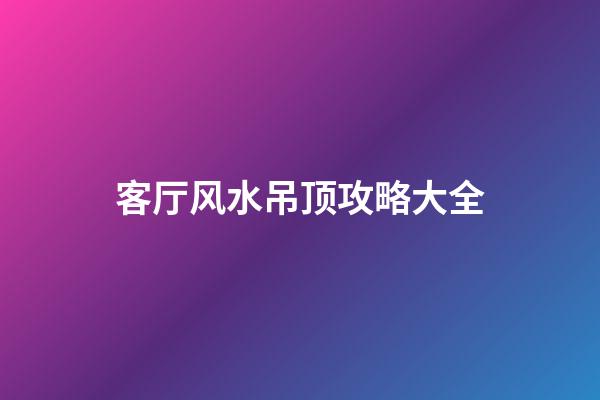 客厅风水吊顶攻略大全