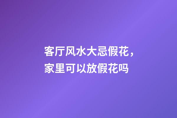 客厅风水大忌假花，家里可以放假花吗