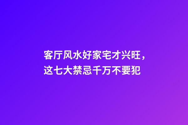 客厅风水好家宅才兴旺，这七大禁忌千万不要犯