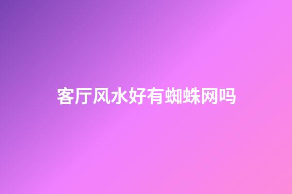 客厅风水好有蜘蛛网吗