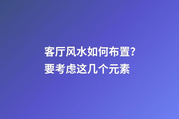 客厅风水如何布置？要考虑这几个元素