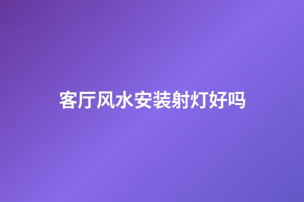 客厅风水安装射灯好吗