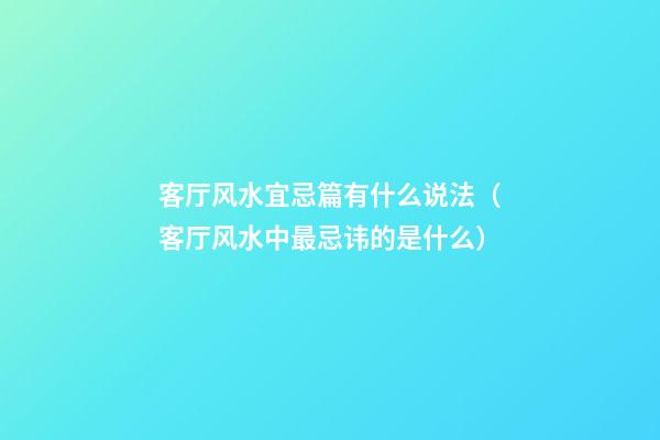 客厅风水宜忌篇有什么说法（客厅风水中最忌讳的是什么）