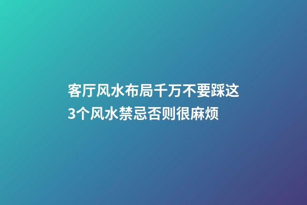 客厅风水布局千万不要踩这3个风水禁忌否则很麻烦