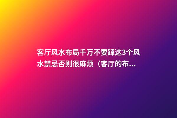 客厅风水布局千万不要踩这3个风水禁忌否则很麻烦（客厅的布局风水禁忌）