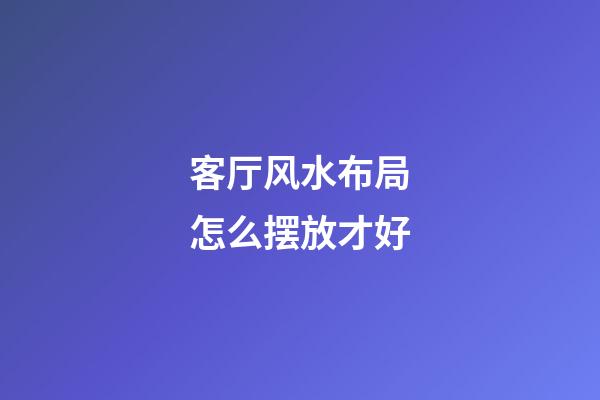 客厅风水布局怎么摆放才好