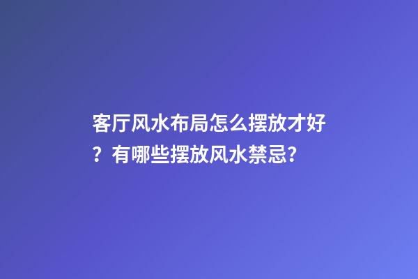 客厅风水布局怎么摆放才好？有哪些摆放风水禁忌？