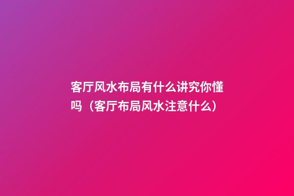 客厅风水布局有什么讲究你懂吗（客厅布局风水注意什么）
