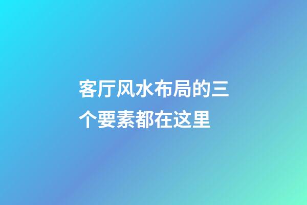 客厅风水布局的三个要素都在这里
