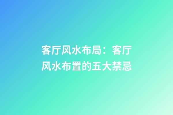 客厅风水布局：客厅风水布置的五大禁忌