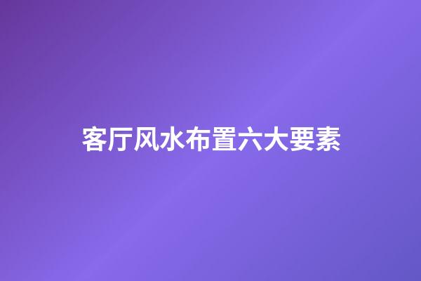 客厅风水布置六大要素