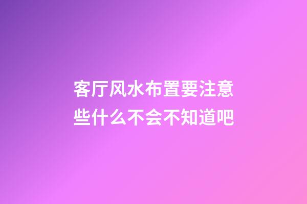 客厅风水布置要注意些什么不会不知道吧