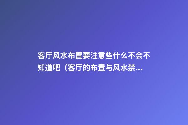 客厅风水布置要注意些什么不会不知道吧（客厅的布置与风水禁忌）