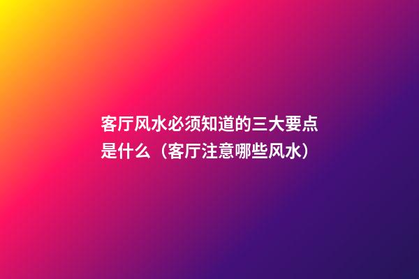 客厅风水必须知道的三大要点是什么（客厅注意哪些风水）