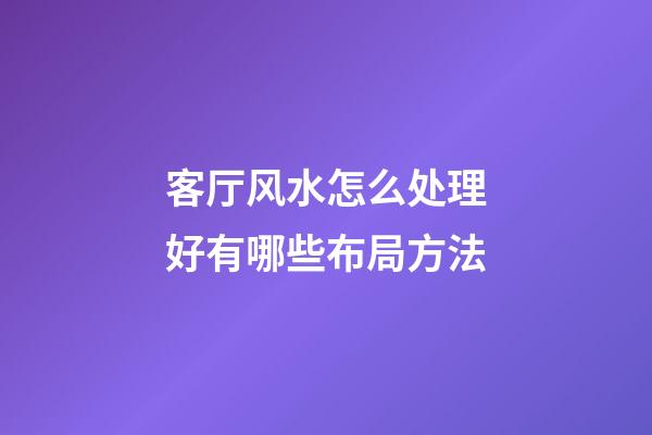 客厅风水怎么处理好有哪些布局方法