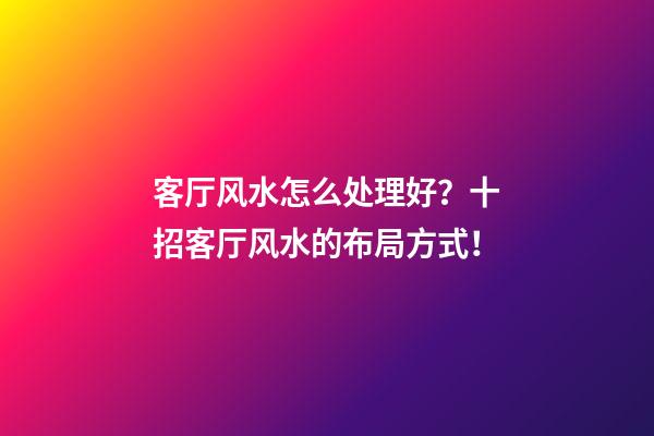 客厅风水怎么处理好？十招客厅风水的布局方式！