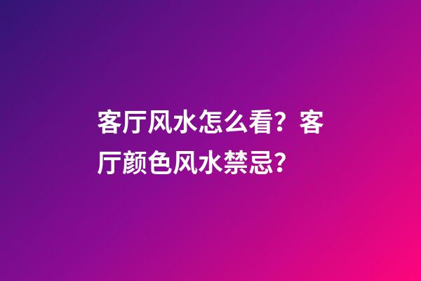 客厅风水怎么看？客厅颜色风水禁忌？