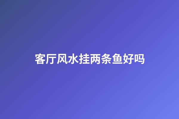 客厅风水挂两条鱼好吗