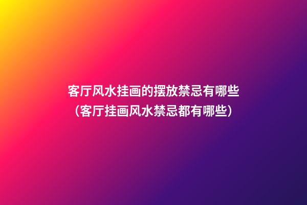 客厅风水挂画的摆放禁忌有哪些（客厅挂画风水禁忌都有哪些?）