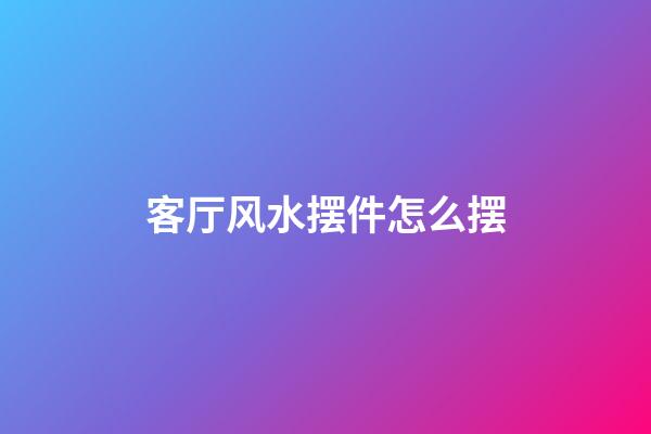 客厅风水摆件怎么摆