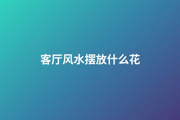 客厅风水摆放什么花