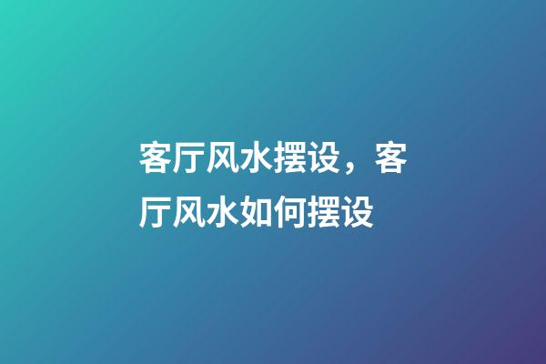 客厅风水摆设，客厅风水如何摆设