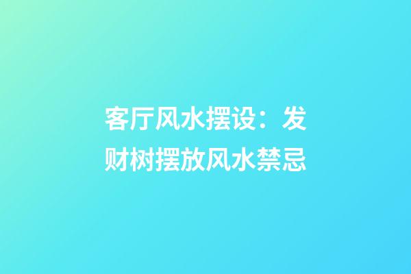 客厅风水摆设：发财树摆放风水禁忌