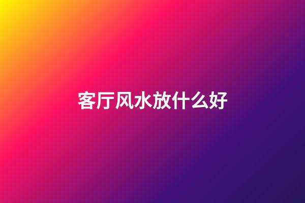 客厅风水放什么好