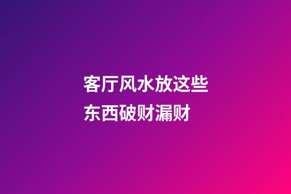 客厅风水放这些东西破财漏财