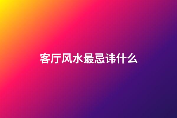 客厅风水最忌讳什么