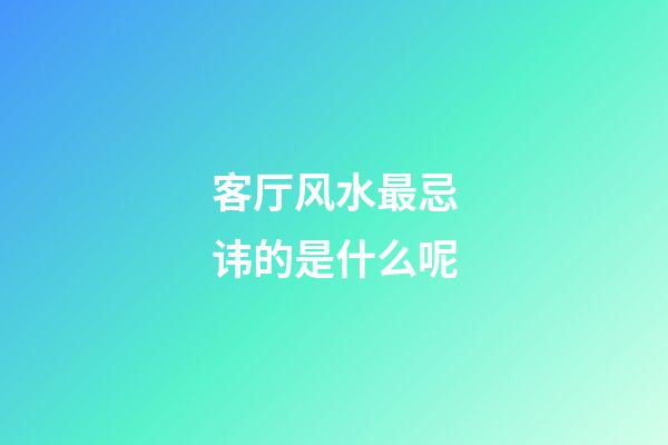 客厅风水最忌讳的是什么呢