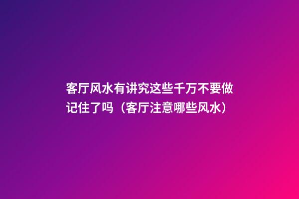 客厅风水有讲究这些千万不要做记住了吗（客厅注意哪些风水）