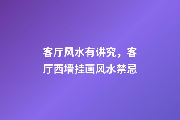 客厅风水有讲究，客厅西墙挂画风水禁忌