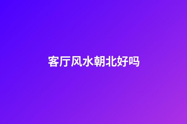 客厅风水朝北好吗