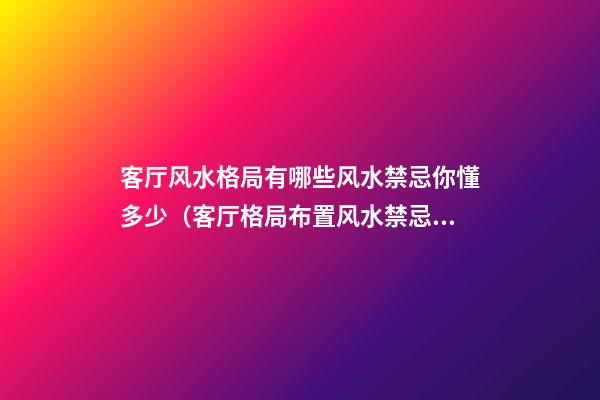客厅风水格局有哪些风水禁忌你懂多少（客厅格局布置风水禁忌）