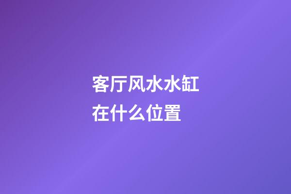 客厅风水水缸在什么位置
